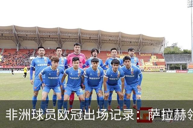 非洲球员欧冠出场记录：萨拉赫领跑，阿什拉夫勇攀高峰